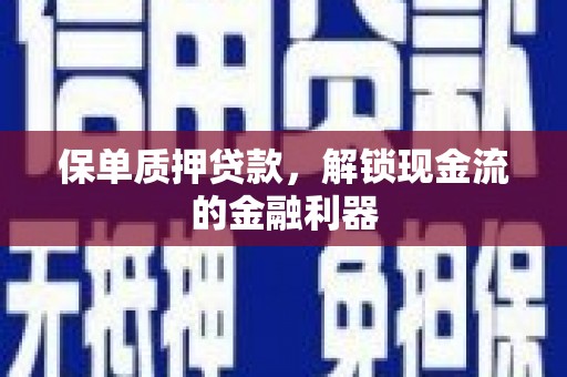 夏邑保单质押贷款，解锁现金流的金融利器