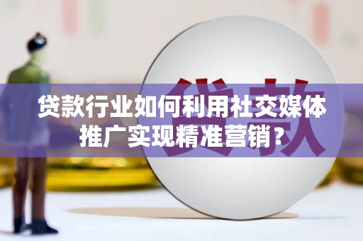 夏邑贷款行业如何利用社交媒体推广实现精准营销？