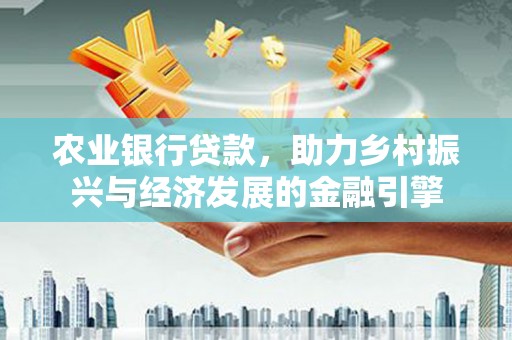 夏邑农业银行贷款，助力乡村振兴与经济发展的金融引擎