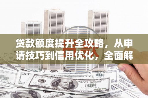 夏邑贷款额度提升全攻略，从申请技巧到信用优化，全面解析