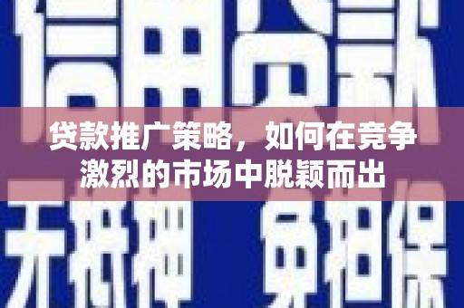 夏邑贷款推广策略，如何在竞争激烈的市场中脱颖而出