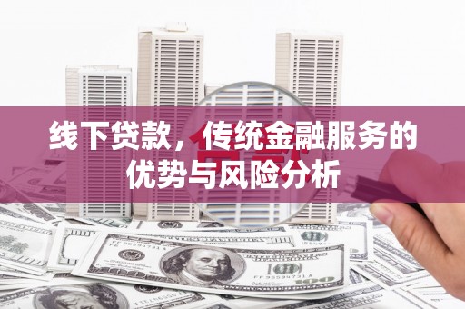 夏邑线下贷款，传统金融服务的优势与风险分析