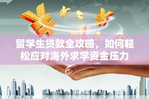 夏邑留学生贷款全攻略，如何轻松应对海外求学资金压力