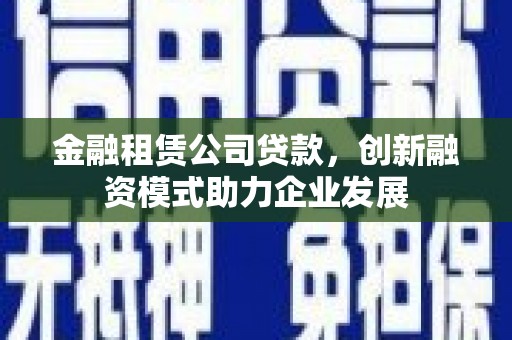 夏邑金融租赁公司贷款，创新融资模式助力企业发展
