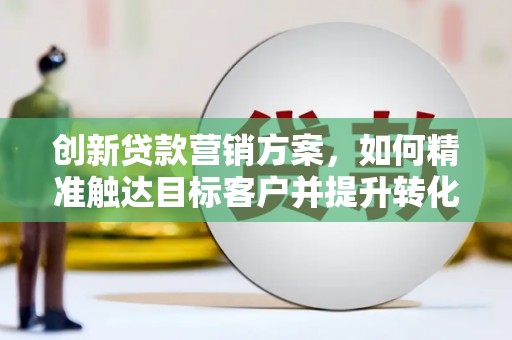 夏邑创新贷款营销方案，如何精准触达目标客户并提升转化率