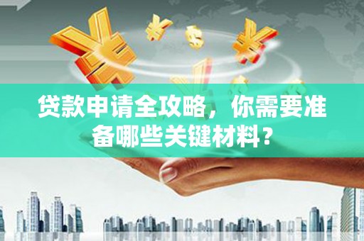 夏邑贷款申请全攻略，你需要准备哪些关键材料？
