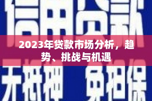 夏邑2023年贷款市场分析，趋势、挑战与机遇