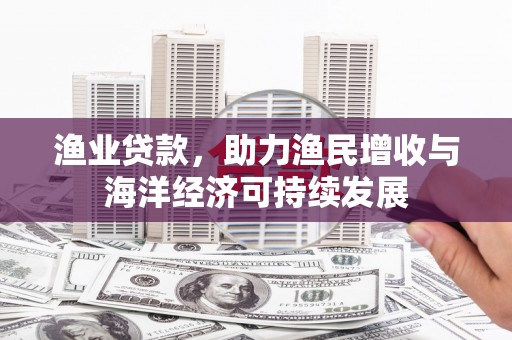 夏邑渔业贷款，助力渔民增收与海洋经济可持续发展