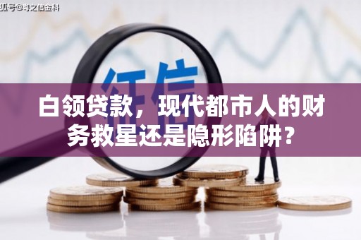 夏邑白领贷款，现代都市人的财务救星还是隐形陷阱？