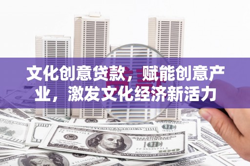 夏邑文化创意贷款，赋能创意产业，激发文化经济新活力