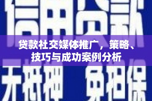 夏邑贷款社交媒体推广，策略、技巧与成功案例分析