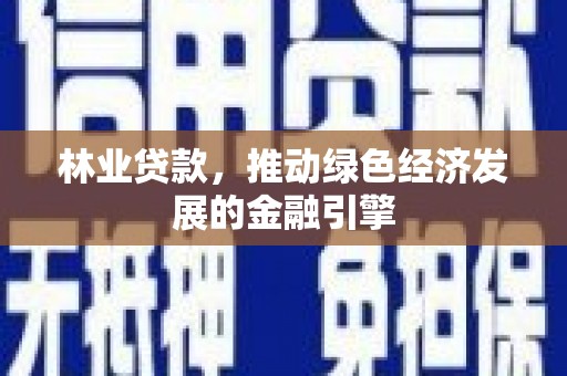 夏邑林业贷款，推动绿色经济发展的金融引擎