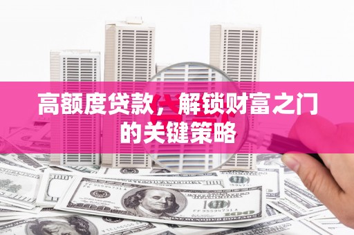 夏邑高额度贷款，解锁财富之门的关键策略