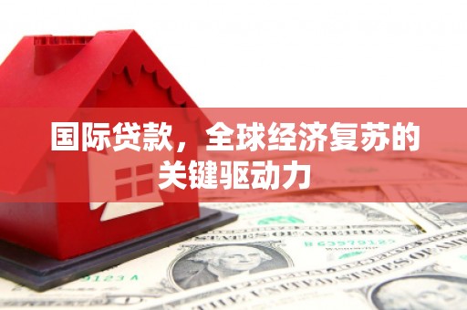 夏邑国际贷款，全球经济复苏的关键驱动力