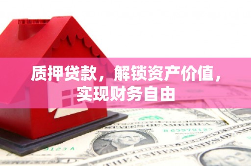夏邑质押贷款，解锁资产价值，实现财务自由