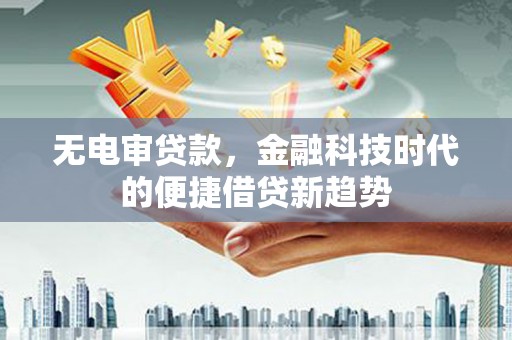 夏邑无电审贷款，金融科技时代的便捷借贷新趋势