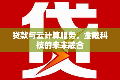 夏邑贷款与云计算服务，金融科技的未来融合