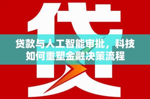 夏邑贷款与人工智能审批，科技如何重塑金融决策流程