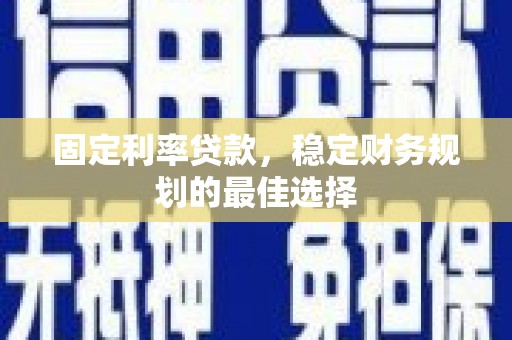 夏邑固定利率贷款，稳定财务规划的最佳选择