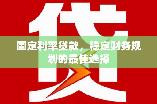夏邑固定利率贷款，稳定财务规划的最佳选择