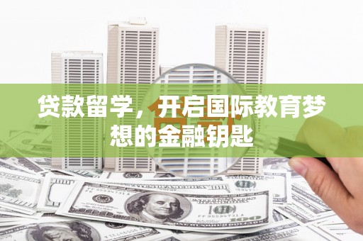 夏邑贷款留学，开启国际教育梦想的金融钥匙