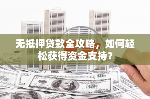 夏邑无抵押贷款全攻略，如何轻松获得资金支持？