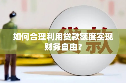 夏邑如何合理利用贷款额度实现财务自由？