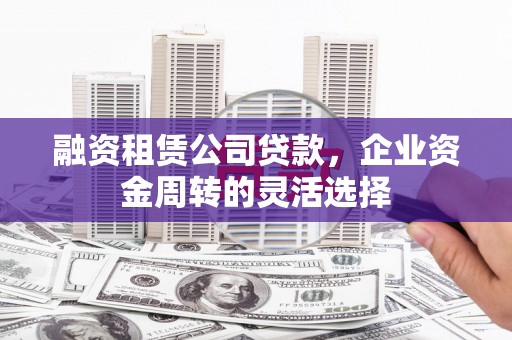 夏邑融资租赁公司贷款，企业资金周转的灵活选择