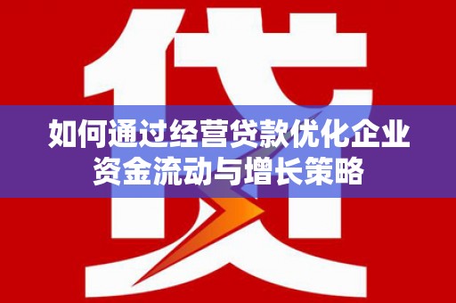 夏邑如何通过经营贷款优化企业资金流动与增长策略