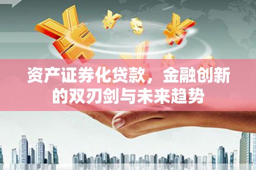 夏邑资产证券化贷款，金融创新的双刃剑与未来趋势
