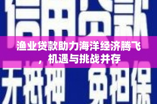 夏邑渔业贷款助力海洋经济腾飞，机遇与挑战并存