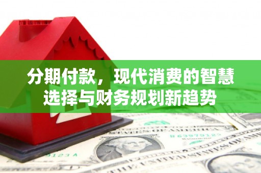 夏邑分期付款，现代消费的智慧选择与财务规划新趋势