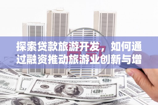 夏邑探索贷款旅游开发，如何通过融资推动旅游业创新与增长