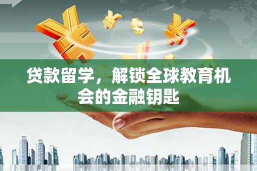 夏邑贷款留学，解锁全球教育机会的金融钥匙