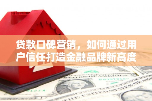 夏邑贷款口碑营销，如何通过用户信任打造金融品牌新高度