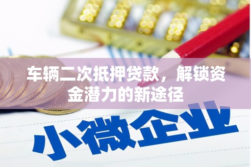 夏邑车辆二次抵押贷款，解锁资金潜力的新途径