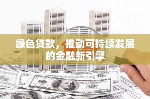 夏邑绿色贷款，推动可持续发展的金融新引擎