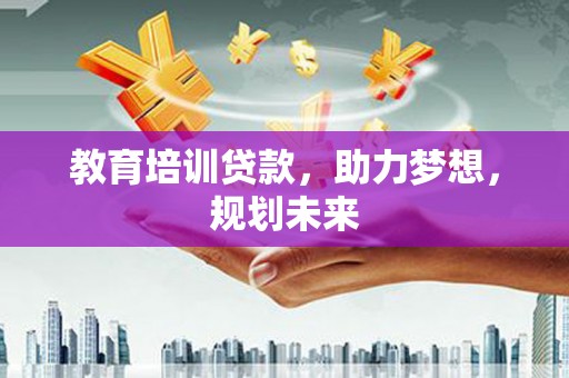 夏邑教育培训贷款，助力梦想，规划未来