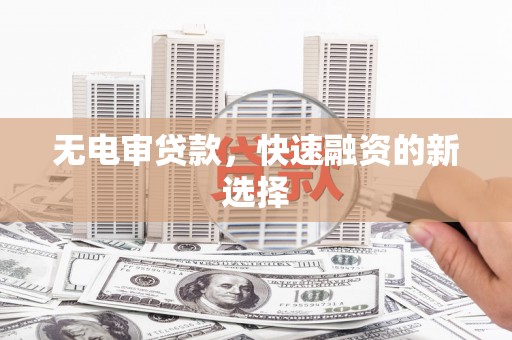 夏邑无电审贷款，快速融资的新选择