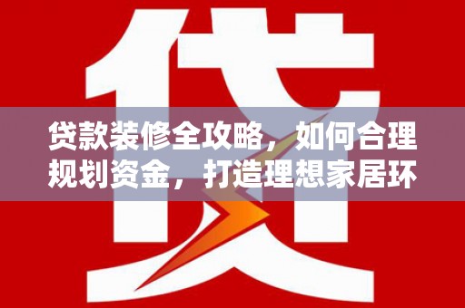 夏邑贷款装修全攻略，如何合理规划资金，打造理想家居环境