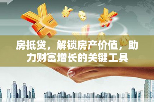 夏邑房抵贷，解锁房产价值，助力财富增长的关键工具