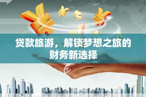 夏邑贷款旅游，解锁梦想之旅的财务新选择