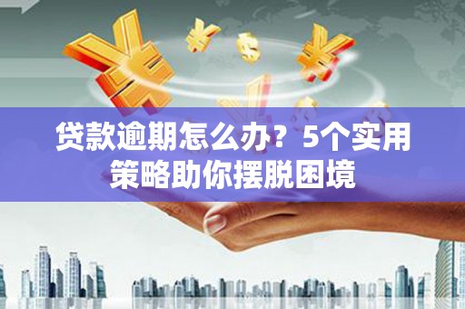 夏邑贷款逾期怎么办？5个实用策略助你摆脱困境