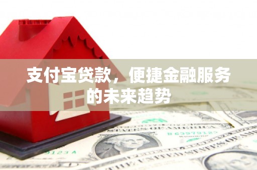 夏邑支付宝贷款，便捷金融服务的未来趋势