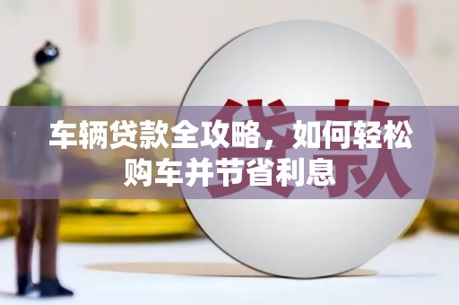 夏邑车辆贷款全攻略，如何轻松购车并节省利息