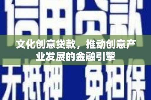 夏邑文化创意贷款，推动创意产业发展的金融引擎