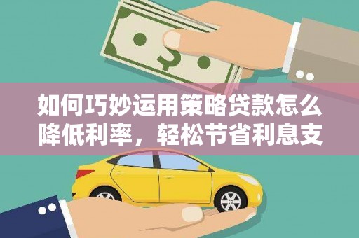 夏邑如何巧妙运用策略贷款怎么降低利率，轻松节省利息支出