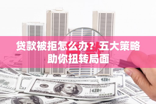 夏邑贷款被拒怎么办？五大策略助你扭转局面