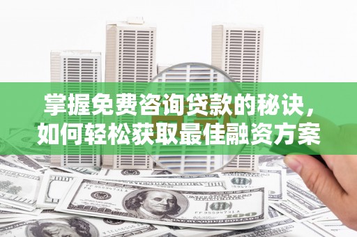 夏邑掌握免费咨询贷款的秘诀，如何轻松获取最佳融资方案
