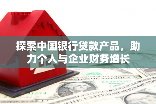 夏邑探索中国银行贷款产品，助力个人与企业财务增长